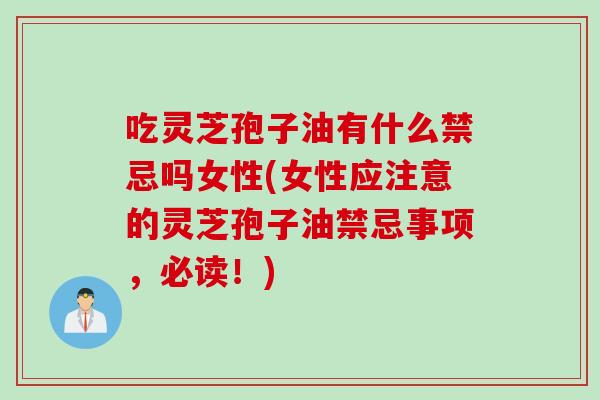吃灵芝孢子油有什么禁忌吗女性(女性应注意的灵芝孢子油禁忌事项，必读！)