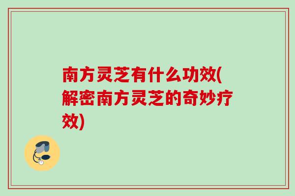 南方灵芝有什么功效(解密南方灵芝的奇妙疗效)