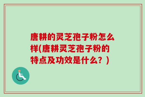 唐耕的灵芝孢子粉怎么样(唐耕灵芝孢子粉的特点及功效是什么？)