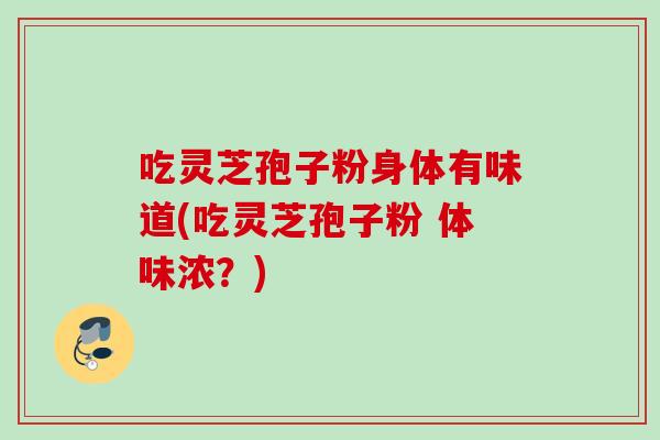 吃灵芝孢子粉身体有味道(吃灵芝孢子粉 体味浓？)