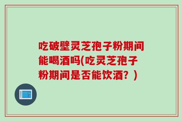 吃破壁灵芝孢子粉期间能喝酒吗(吃灵芝孢子粉期间是否能饮酒？)