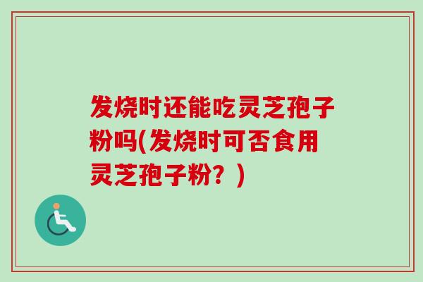 发烧时还能吃灵芝孢子粉吗(发烧时可否食用灵芝孢子粉？)