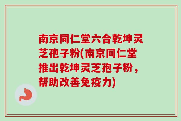 南京同仁堂六合乾坤灵芝孢子粉(南京同仁堂推出乾坤灵芝孢子粉，帮助改善免疫力)