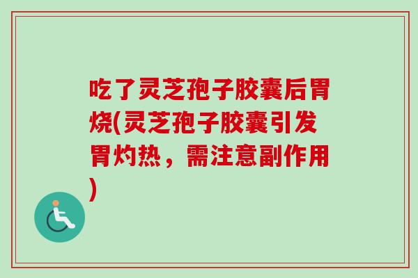 吃了灵芝孢子胶囊后胃烧(灵芝孢子胶囊引发胃灼热，需注意副作用)