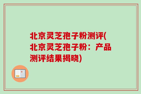 北京灵芝孢子粉测评(北京灵芝孢子粉:产品测评结果揭晓) 北京灵芝孢子粉测评(北京灵芝孢子粉:产品测评结果揭晓)