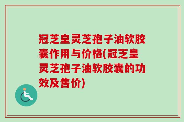冠芝皇灵芝孢子油软胶囊作用与价格(冠芝皇灵芝孢子油软胶囊的功效及售价)