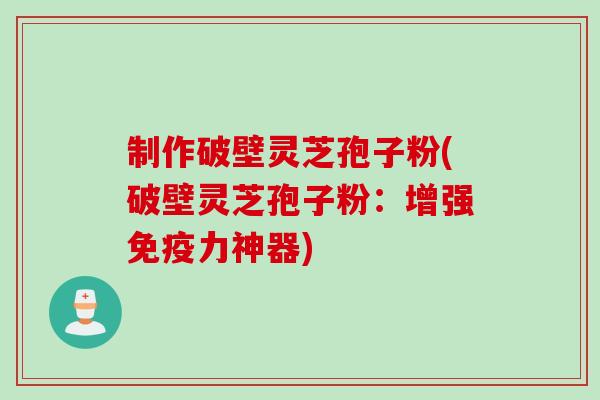 制作破壁灵芝孢子粉(破壁灵芝孢子粉：增强免疫力神器)