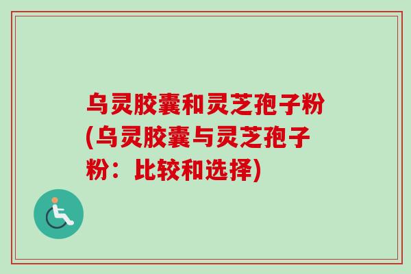 乌灵胶囊和灵芝孢子粉(乌灵胶囊与灵芝孢子粉：比较和选择)