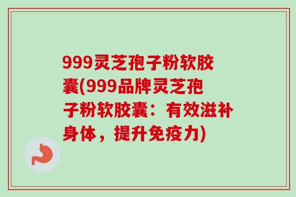 999灵芝孢子粉软胶囊(999品牌灵芝孢子粉软胶囊：有效滋补身体，提升免疫力)