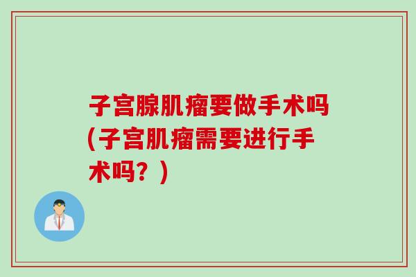 子宫腺肌瘤要做手术吗(子宫肌瘤需要进行手术吗？)