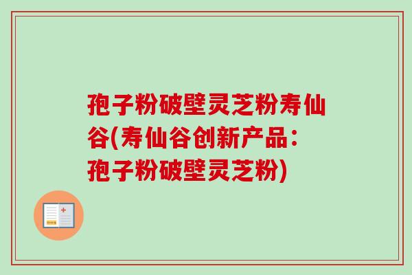 孢子粉破壁灵芝粉寿仙谷(寿仙谷创新产品：孢子粉破壁灵芝粉)