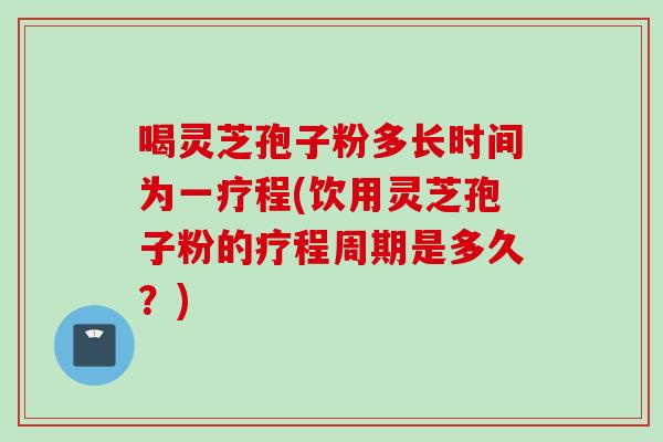 喝灵芝孢子粉多长时间为一疗程(饮用灵芝孢子粉的疗程周期是多久？)