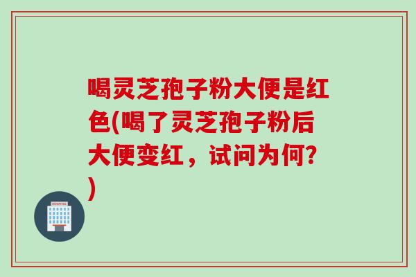 喝灵芝孢子粉大便是红色(喝了灵芝孢子粉后大便变红，试问为何？)
