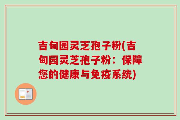 吉甸园灵芝孢子粉(吉甸园灵芝孢子粉:保障您的健康与免疫系统) 吉甸园灵芝孢子粉(吉甸园灵芝孢子粉:保障您的健康与免疫系统)
