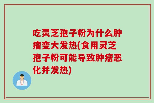 吃灵芝孢子粉为什么肿瘤变大发热(食用灵芝孢子粉可能导致肿瘤恶化并发热)