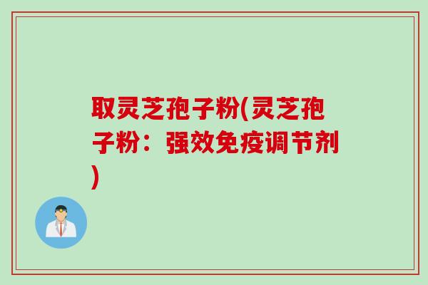 取灵芝孢子粉(灵芝孢子粉：强效免疫调节剂)