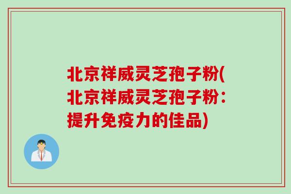 北京祥威灵芝孢子粉(北京祥威灵芝孢子粉：提升免疫力的佳品)