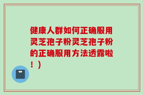 健康人群如何正确服用灵芝孢子粉灵芝孢子粉的正确服用方法透露啦!) 健康人群如何正确服用灵芝孢子粉灵芝孢子粉的正确服用方法透露啦!)