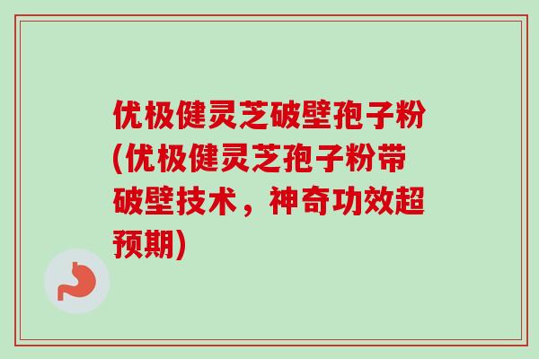 优极健灵芝破壁孢子粉(优极健灵芝孢子粉带破壁技术，神奇功效超预期)