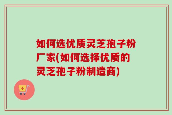 如何选优质灵芝孢子粉厂家(如何选择优质的灵芝孢子粉制造商) 如何选优质灵芝孢子粉厂家(如何选择优质的灵芝孢子粉制造商)