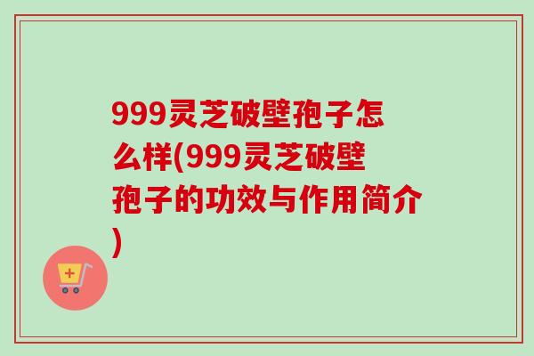 999灵芝破壁孢子怎么样(999灵芝破壁孢子的功效与作用简介) 999灵芝破壁孢子怎么样(999灵芝破壁孢子的功效与作用简介)