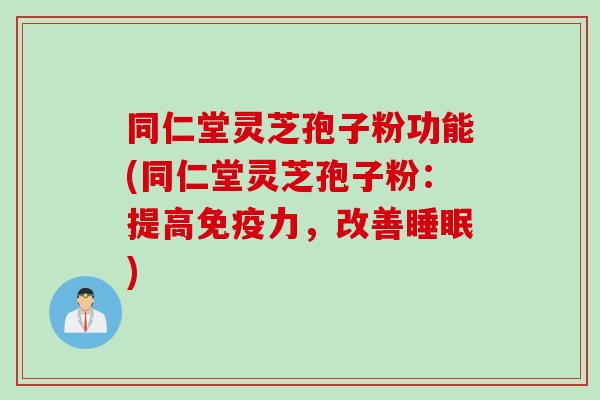 同仁堂灵芝孢子粉功能(同仁堂灵芝孢子粉:提高免疫力,改善) 同仁堂灵芝孢子粉功能(同仁堂灵芝孢子粉:提高免疫力,改善)