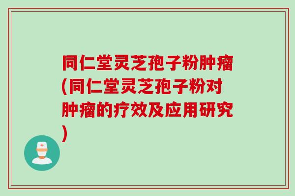 同仁堂灵芝孢子粉肿瘤(同仁堂灵芝孢子粉对肿瘤的疗效及应用研究)