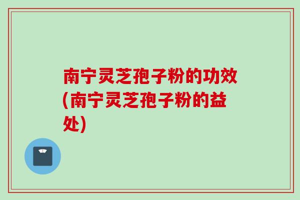 南宁灵芝孢子粉的功效(南宁灵芝孢子粉的益处) 南宁灵芝孢子粉的功效(南宁灵芝孢子粉的益处)
