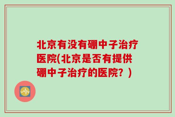 北京有没有硼中子治疗医院(北京是否有提供硼中子治疗的医院？)