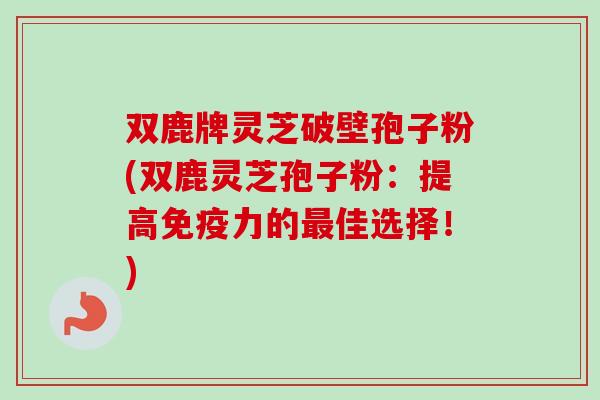 双鹿牌灵芝破壁孢子粉(双鹿灵芝孢子粉:提高免疫力的佳选择!) 双鹿牌灵芝破壁孢子粉(双鹿灵芝孢子粉:提高免疫力的佳选择!)