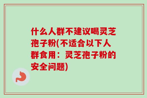 什么人群不建议喝灵芝孢子粉(不适合以下人群食用:灵芝孢子粉的安全问题) 什么人群不建议喝灵芝孢子粉(不适合以下人群食用:灵芝孢子粉的安全问题)