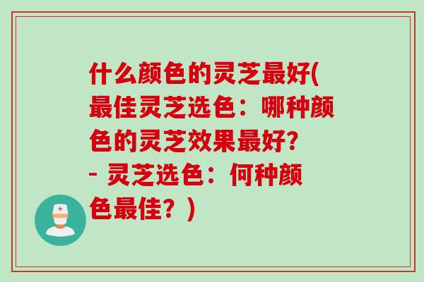 什么颜色的灵芝好(佳灵芝选色：哪种颜色的灵芝效果好？ - 灵芝选色：何种颜色佳？)