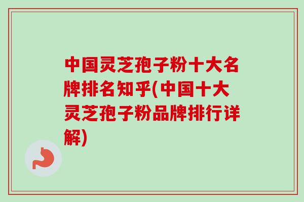中国灵芝孢子粉十大名牌排名知乎(中国十大灵芝孢子粉品牌排行详解) 中国灵芝孢子粉十大名牌排名知乎(中国十大灵芝孢子粉品牌排行详解)