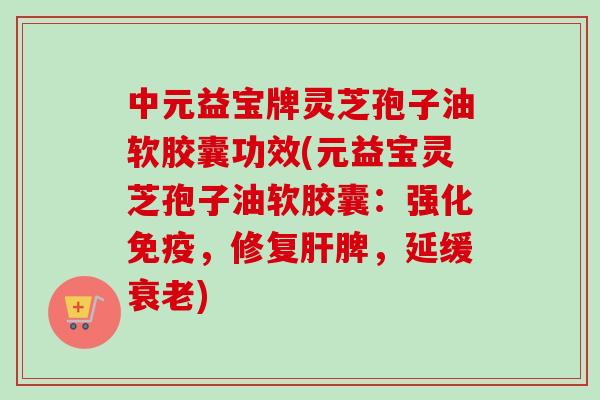 中元益宝牌灵芝孢子油软胶囊功效(元益宝灵芝孢子油软胶囊:强化免疫,修复脾,延缓) 中元益宝牌灵芝孢子油软胶囊功效(元益宝灵芝孢子油软胶囊:强化免疫,修复脾,延缓)
