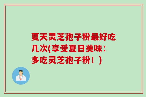 夏天灵芝孢子粉最好吃几次(享受夏日美味：多吃灵芝孢子粉！)