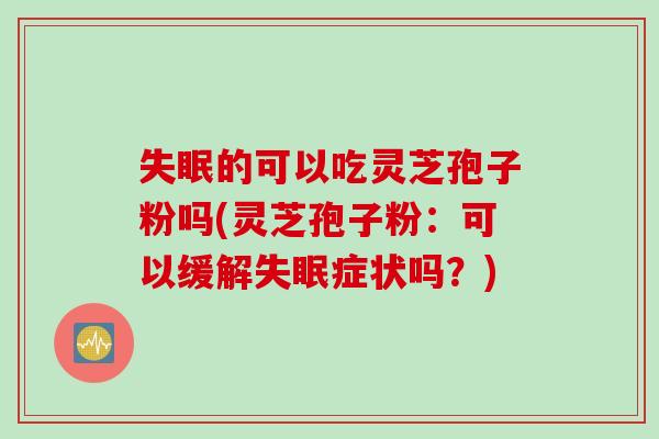失眠的可以吃灵芝孢子粉吗(灵芝孢子粉：可以缓解失眠症状吗？)