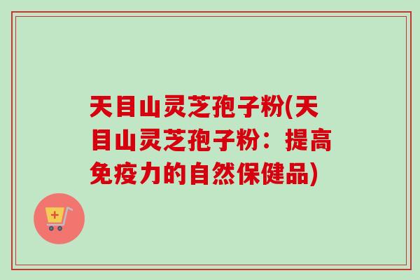 天目山灵芝孢子粉(天目山灵芝孢子粉:提高免疫力的自然保健品) 天目山灵芝孢子粉(天目山灵芝孢子粉:提高免疫力的自然保健品)