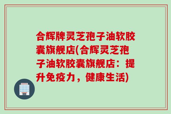 合辉牌灵芝孢子油软胶囊旗舰店(合辉灵芝孢子油软胶囊旗舰店：提升免疫力，健康生活)