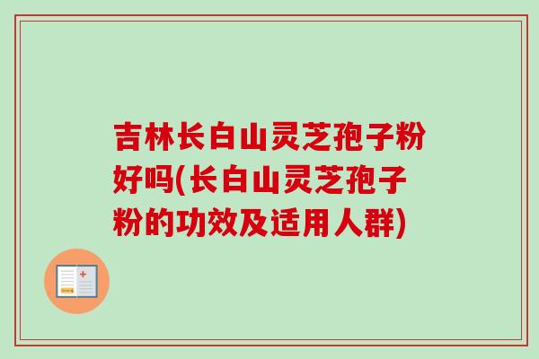 吉林长白山灵芝孢子粉好吗(长白山灵芝孢子粉的功效及适用人群)