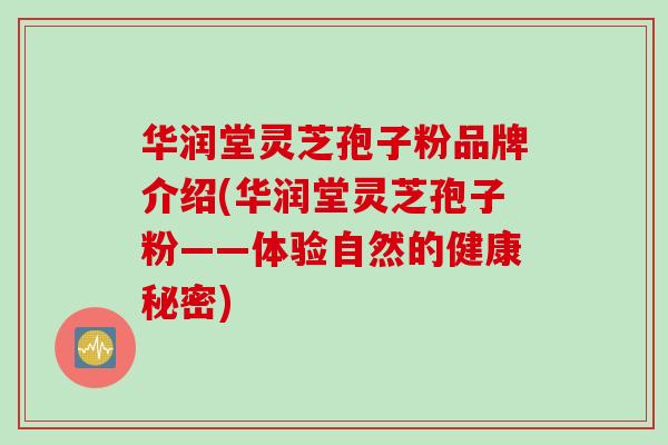 华润堂灵芝孢子粉品牌介绍(华润堂灵芝孢子粉——体验自然的健康秘密)