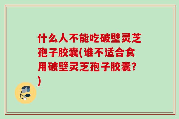 什么人不能吃破壁灵芝孢子胶囊(谁不适合食用破壁灵芝孢子胶囊？)