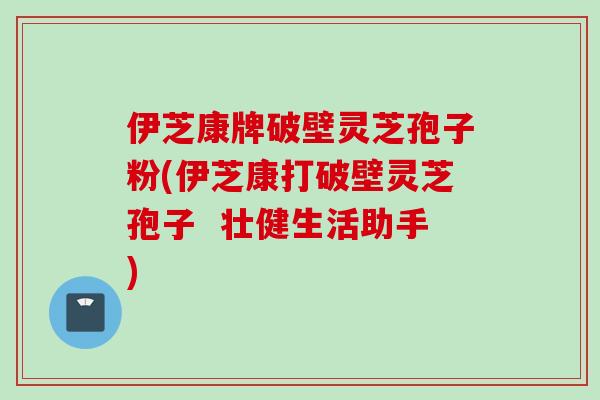 伊芝康牌破壁灵芝孢子粉(伊芝康打破壁灵芝孢子  壮健生活助手)