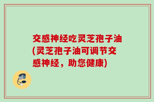 交感吃灵芝孢子油(灵芝孢子油可调节交感，助您健康)