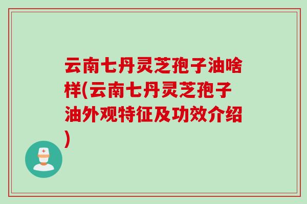 云南七丹灵芝孢子油啥样(云南七丹灵芝孢子油外观特征及功效介绍)