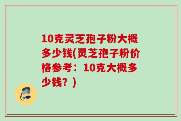 10克灵芝孢子粉大概多少钱(灵芝孢子粉价格参考：10克大概多少钱？)