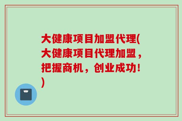 大健康项目加盟代理(大健康项目代理加盟,把握商机,创业成功!) 大健康项目加盟代理(大健康项目代理加盟,把握商机,创业成功!)