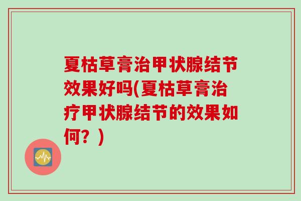 夏枯草膏治甲状腺结节效果好吗(夏枯草膏治疗甲状腺结节的效果如何？)