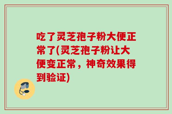 吃了灵芝孢子粉大便正常了(灵芝孢子粉让大便变正常，神奇效果得到验证)
