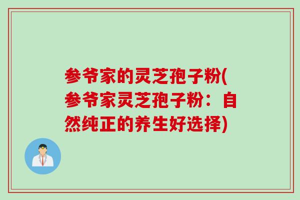 参爷家的灵芝孢子粉(参爷家灵芝孢子粉：自然纯正的养生好选择)