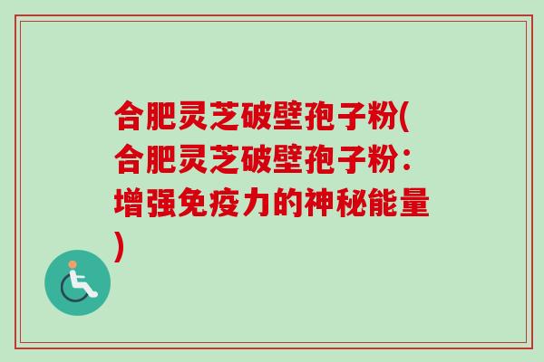 合肥灵芝破壁孢子粉(合肥灵芝破壁孢子粉：增强免疫力的神秘能量)